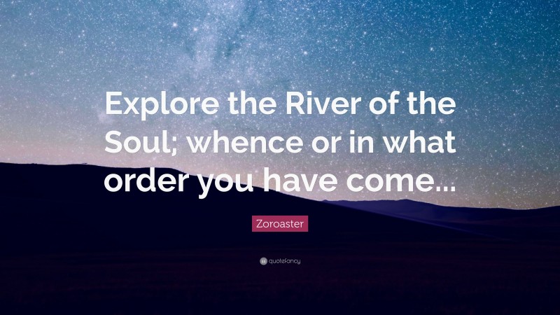 Zoroaster Quote: “Explore the River of the Soul; whence or in what order you have come...”