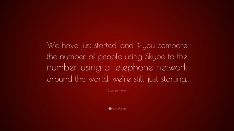Niklas Zennstrom Quote: “We have just started, and if you compare the number of people using Skype to the number using a telephone network around the world, we’re still just starting.”