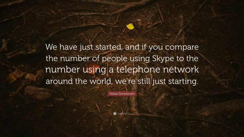 Niklas Zennstrom Quote: “We have just started, and if you compare the number of people using Skype to the number using a telephone network around the world, we’re still just starting.”