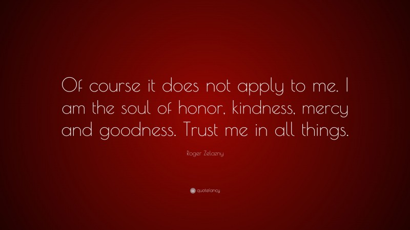 Roger Zelazny Quote: “Of course it does not apply to me. I am the soul of honor, kindness, mercy and goodness. Trust me in all things.”