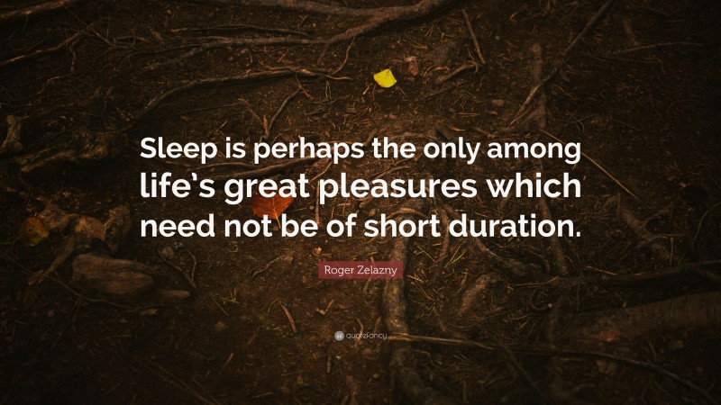 Roger Zelazny Quote: “Sleep is perhaps the only among life’s great pleasures which need not be of short duration.”