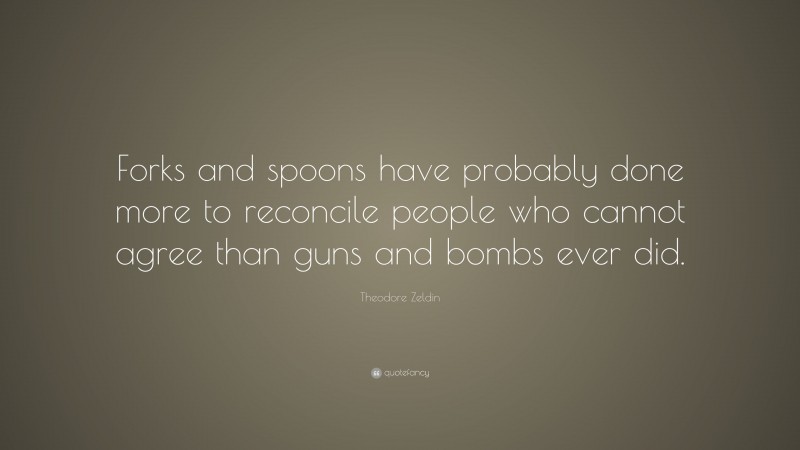 Theodore Zeldin Quote: “Forks and spoons have probably done more to reconcile people who cannot agree than guns and bombs ever did.”