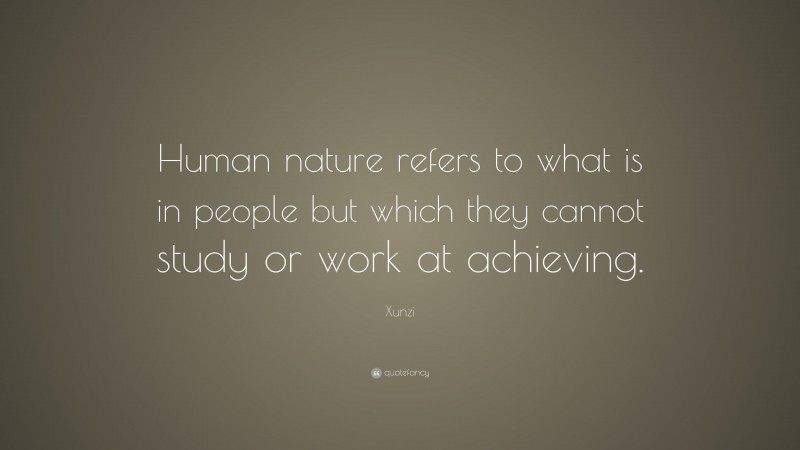 Xunzi Quote: “Human nature refers to what is in people but which they cannot study or work at achieving.”