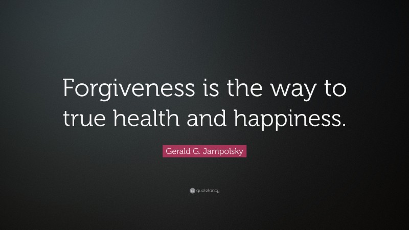Gerald G. Jampolsky Quote: “Forgiveness is the way to true health and happiness.”