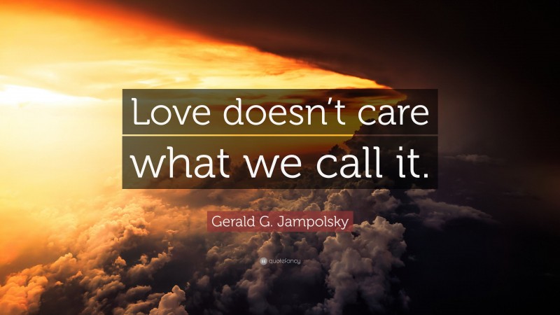 Gerald G. Jampolsky Quote: “Love doesn’t care what we call it.”