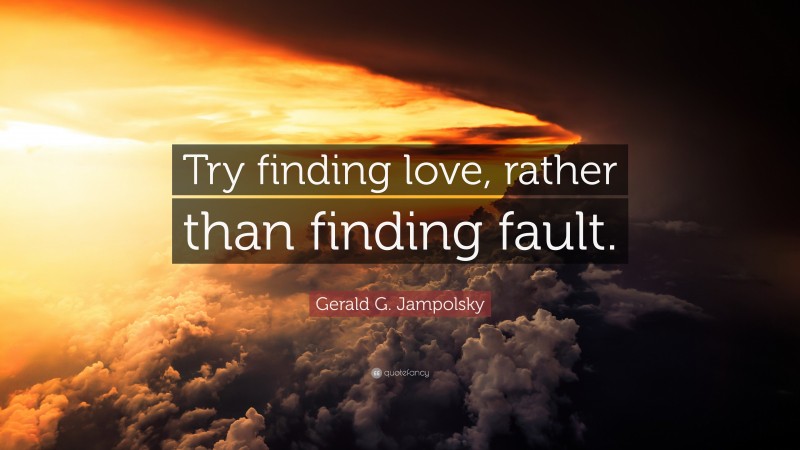 Gerald G. Jampolsky Quote: “Try finding love, rather than finding fault.”