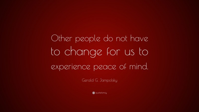 Gerald G. Jampolsky Quote: “Other people do not have to change for us to experience peace of mind.”
