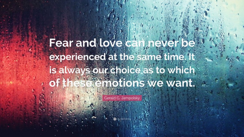 Gerald G. Jampolsky Quote: “Fear and love can never be experienced at the same time. It is always our choice as to which of these emotions we want.”