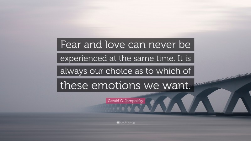 Gerald G. Jampolsky Quote: “Fear and love can never be experienced at the same time. It is always our choice as to which of these emotions we want.”