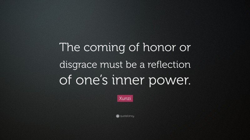 Xunzi Quote: “The coming of honor or disgrace must be a reflection of one’s inner power.”