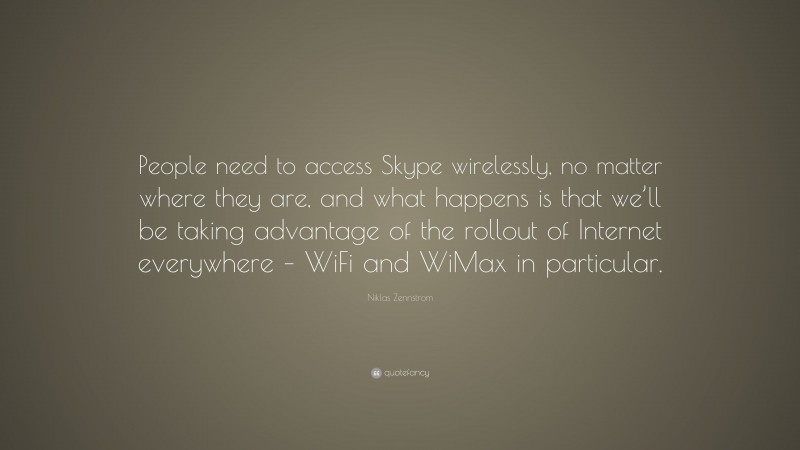 Niklas Zennstrom Quote: “People need to access Skype wirelessly, no matter where they are, and what happens is that we’ll be taking advantage of the rollout of Internet everywhere – WiFi and WiMax in particular.”