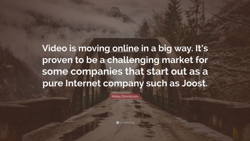 Niklas Zennstrom Quote: “Video is moving online in a big way. It’s proven to be a challenging market for some companies that start out as a pure Internet company such as Joost.”