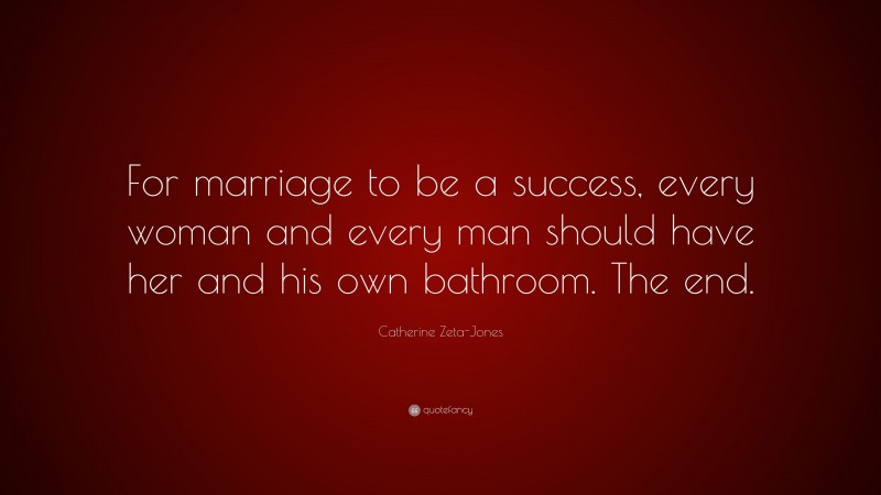 Catherine Zeta-Jones Quote: “For marriage to be a success, every woman and every man should have her and his own bathroom. The end.”