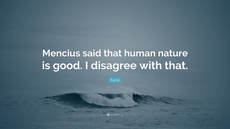 Xunzi Quote: “Mencius said that human nature is good. I disagree with that.”