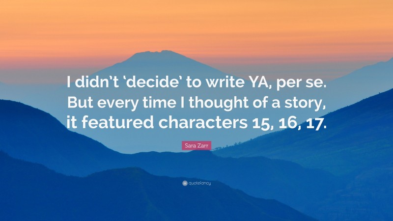 Sara Zarr Quote: “I didn’t ‘decide’ to write YA, per se. But every time I thought of a story, it featured characters 15, 16, 17.”
