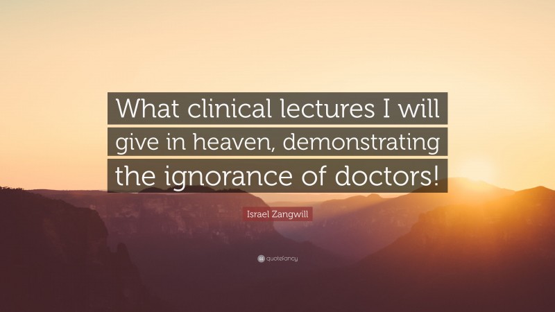 Israel Zangwill Quote: “What clinical lectures I will give in heaven, demonstrating the ignorance of doctors!”