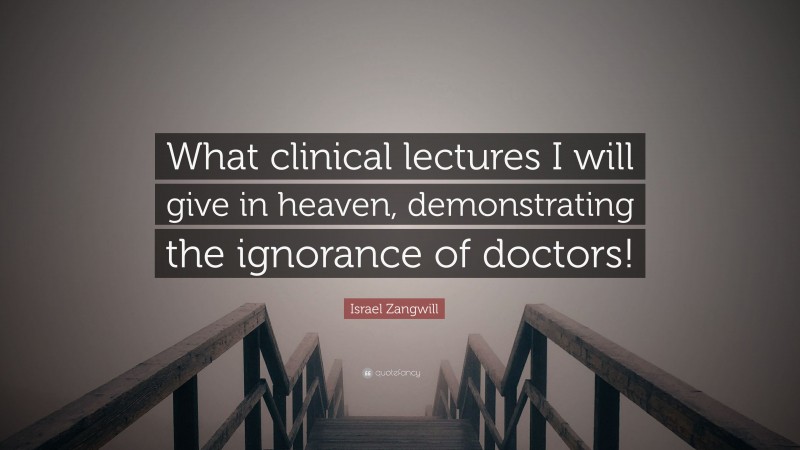 Israel Zangwill Quote: “What clinical lectures I will give in heaven, demonstrating the ignorance of doctors!”