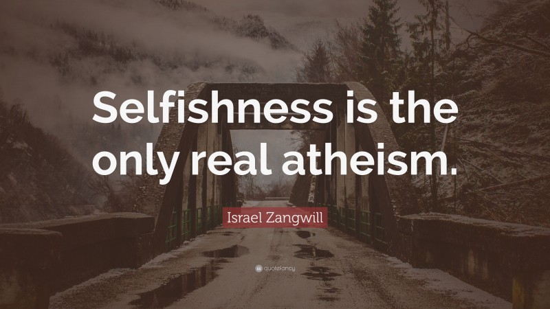 Israel Zangwill Quote: “Selfishness is the only real atheism.”