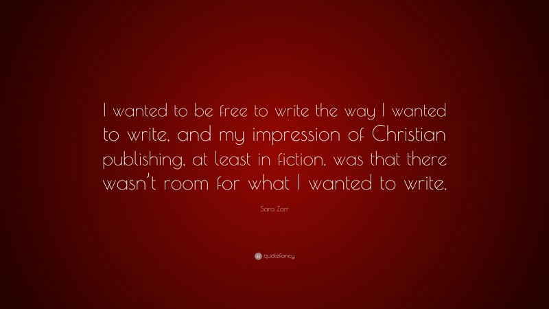 Sara Zarr Quote: “I wanted to be free to write the way I wanted to write, and my impression of Christian publishing, at least in fiction, was that there wasn’t room for what I wanted to write.”