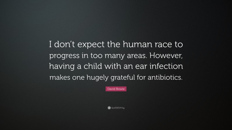 David Bowie Quote: “I don’t expect the human race to progress in too many areas. However, having a child with an ear infection makes one hugely grateful for antibiotics.”