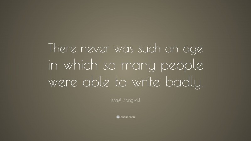Israel Zangwill Quote: “There never was such an age in which so many people were able to write badly.”