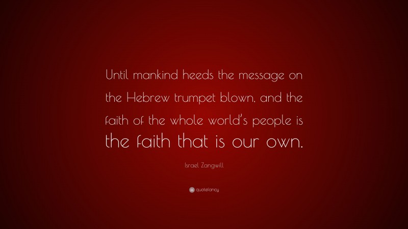 Israel Zangwill Quote: “Until mankind heeds the message on the Hebrew trumpet blown, and the faith of the whole world’s people is the faith that is our own.”