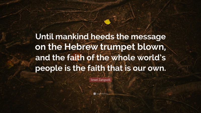 Israel Zangwill Quote: “Until mankind heeds the message on the Hebrew trumpet blown, and the faith of the whole world’s people is the faith that is our own.”