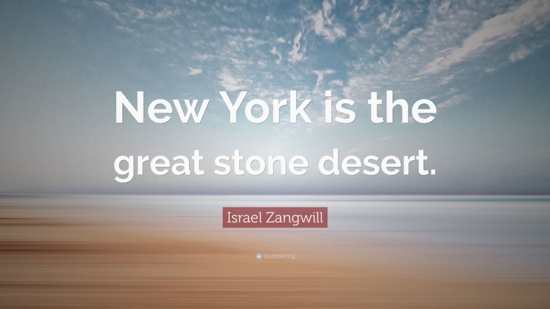 Israel Zangwill Quote: “New York is the great stone desert.”