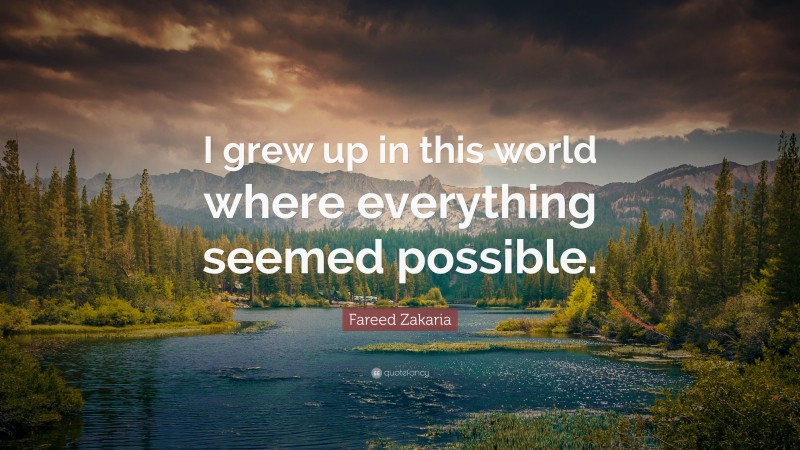 Fareed Zakaria Quote: “I grew up in this world where everything seemed possible.”