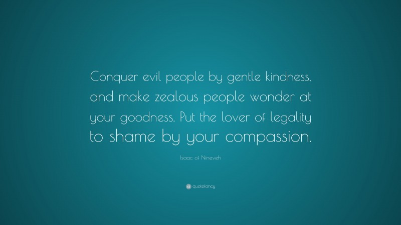 Isaac of Nineveh Quote: “Conquer evil people by gentle kindness, and make zealous people wonder at your goodness. Put the lover of legality to shame by your compassion.”