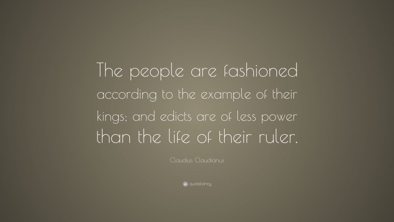Claudius Claudianus Quote: “The people are fashioned according to the example of their kings; and edicts are of less power than the life of their ruler.”