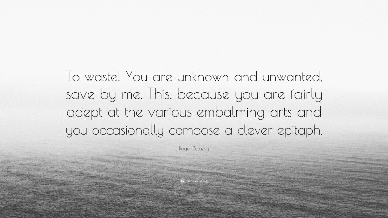 Roger Zelazny Quote: “To waste! You are unknown and unwanted, save by me. This, because you are fairly adept at the various embalming arts and you occasionally compose a clever epitaph.”