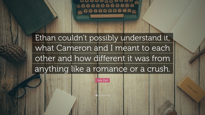 Sara Zarr Quote: “Ethan couldn’t possibly understand it, what Cameron and I meant to each other and how different it was from anything like a romance or a crush.”
