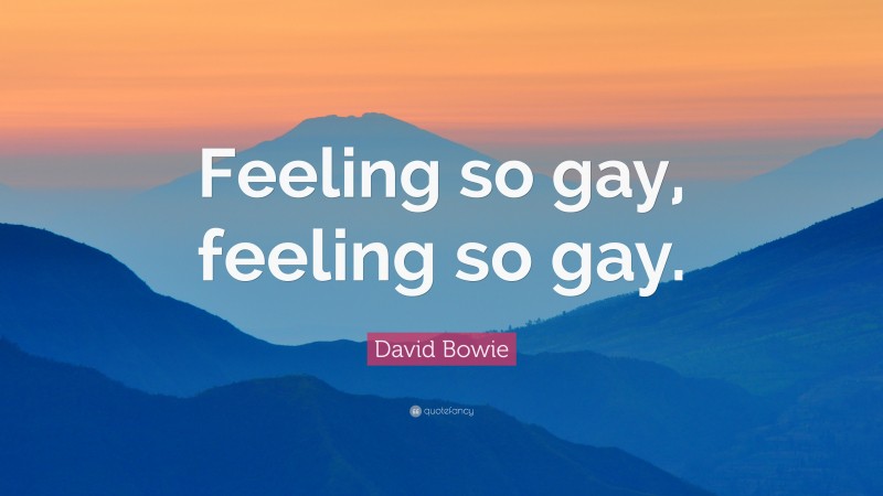 David Bowie Quote: “Feeling so gay, feeling so gay.”