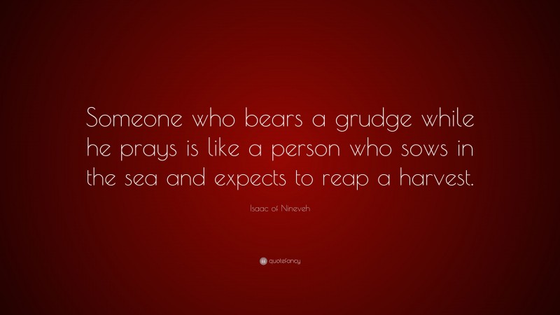 Isaac of Nineveh Quote: “Someone who bears a grudge while he prays is like a person who sows in the sea and expects to reap a harvest.”