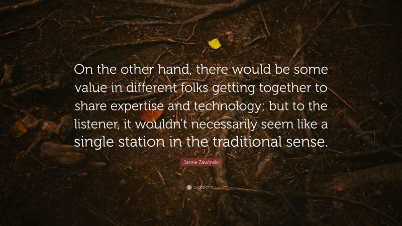 Jamie Zawinski Quote: “On the other hand, there would be some value in different folks getting together to share expertise and technology; but to the listener, it wouldn’t necessarily seem like a single station in the traditional sense.”