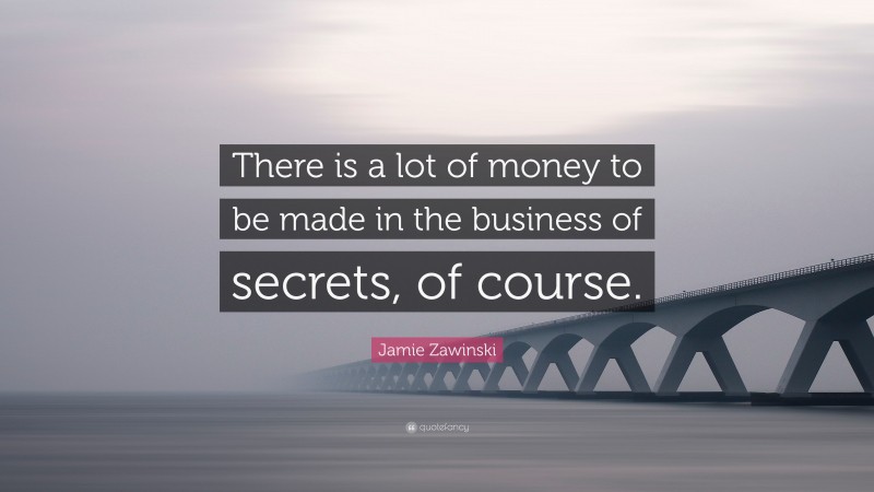 Jamie Zawinski Quote: “There is a lot of money to be made in the business of secrets, of course.”
