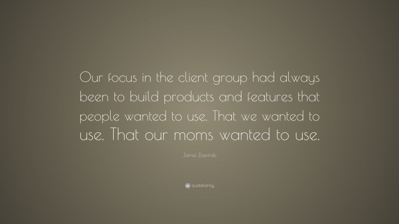 Jamie Zawinski Quote: “Our focus in the client group had always been to build products and features that people wanted to use. That we wanted to use. That our moms wanted to use.”
