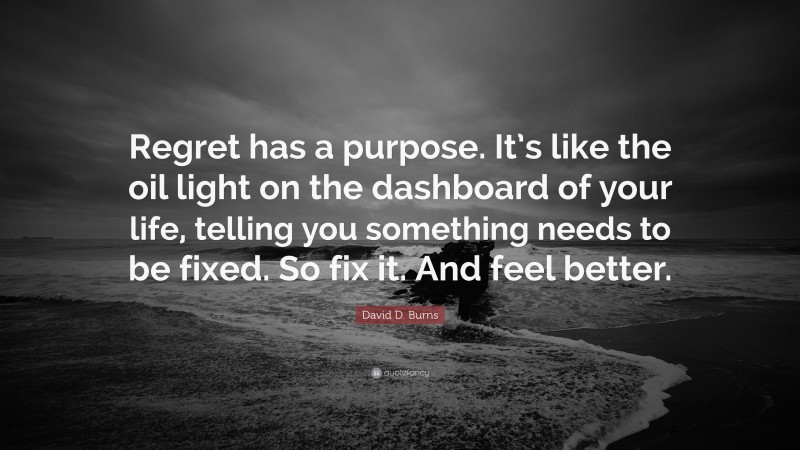 David D. Burns Quote: “Regret has a purpose. It’s like the oil light on the dashboard of your life, telling you something needs to be fixed. So fix it. And feel better.”