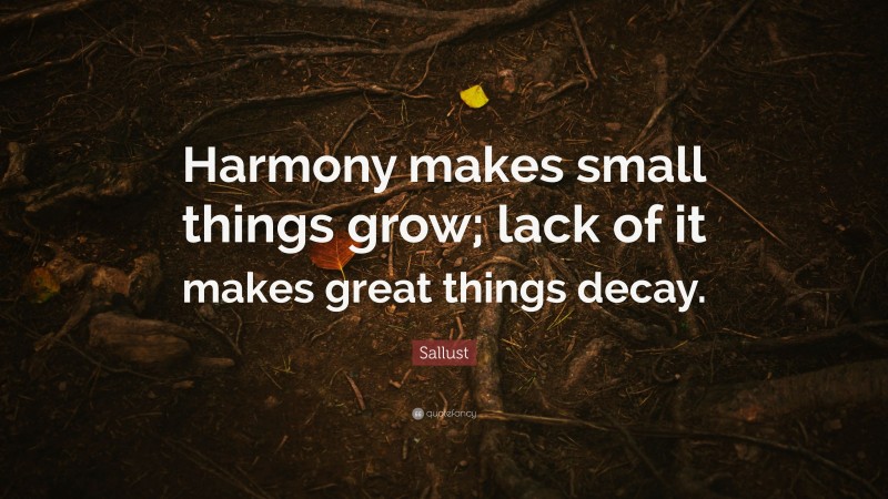 Sallust Quote: “Harmony makes small things grow; lack of it makes great things decay.”