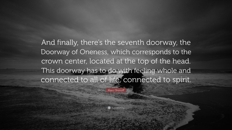 Marci Shimoff Quote: “And finally, there’s the seventh doorway, the Doorway of Oneness, which corresponds to the crown center, located at the top of the head. This doorway has to do with feeling whole and connected to all of life, connected to spirit.”