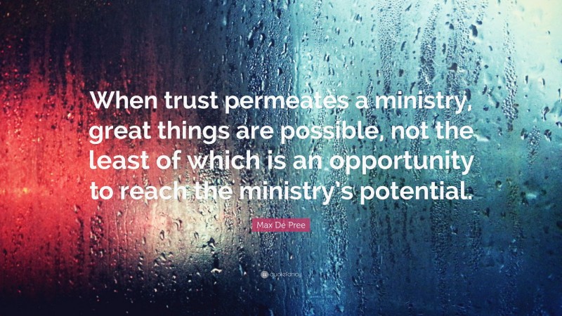 Max De Pree Quote: “When trust permeates a ministry, great things are possible, not the least of which is an opportunity to reach the ministry’s potential.”