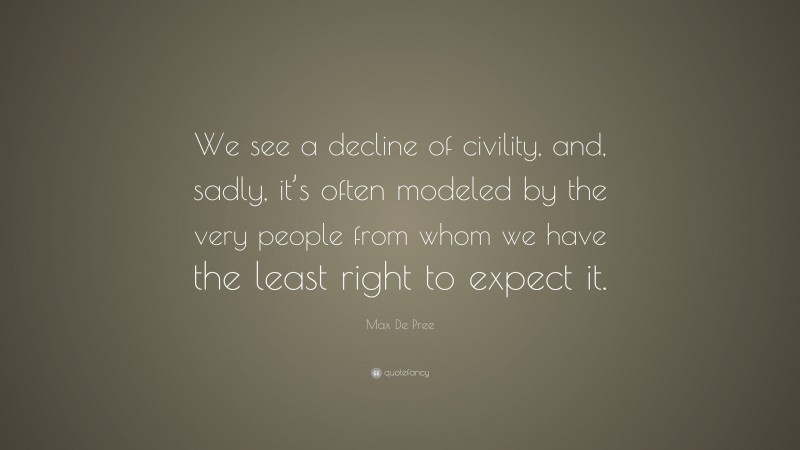 Max De Pree Quote: “We see a decline of civility, and, sadly, it’s often modeled by the very people from whom we have the least right to expect it.”