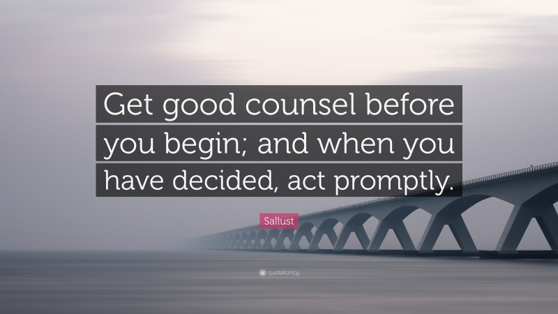 Sallust Quote: “Get good counsel before you begin; and when you have decided, act promptly.”