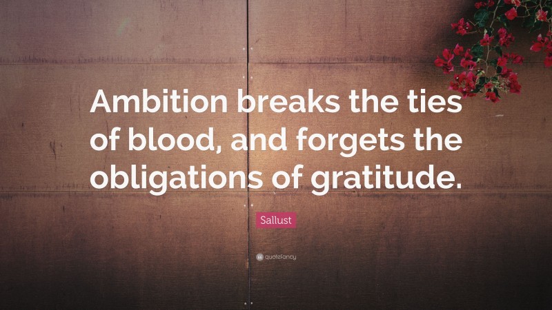 Sallust Quote: “Ambition breaks the ties of blood, and forgets the obligations of gratitude.”