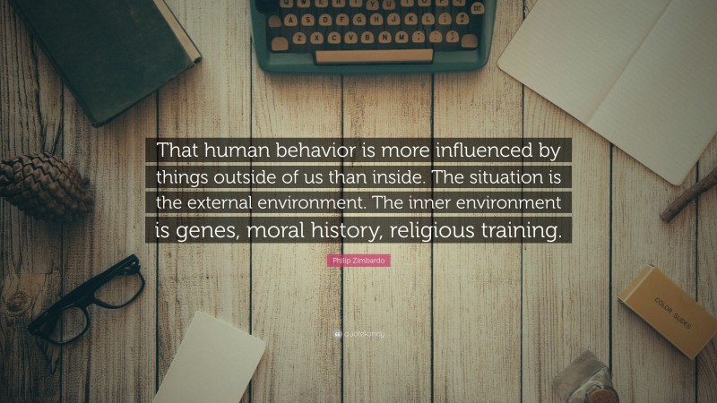 Philip Zimbardo Quote: “That human behavior is more influenced by things outside of us than inside. The situation is the external environment. The inner environment is genes, moral history, religious training.”
