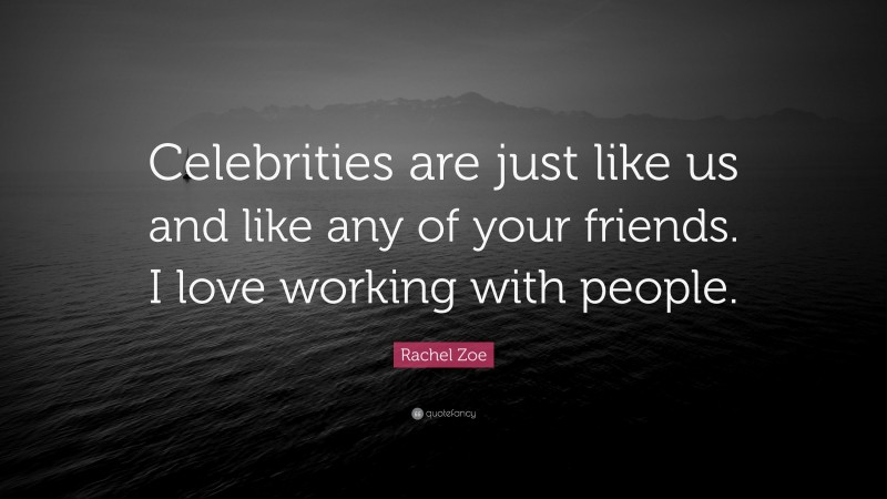Rachel Zoe Quote: “Celebrities are just like us and like any of your friends. I love working with people.”