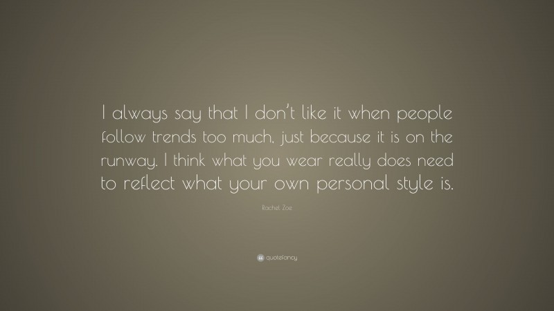 Rachel Zoe Quote: “I always say that I don’t like it when people follow trends too much, just because it is on the runway. I think what you wear really does need to reflect what your own personal style is.”
