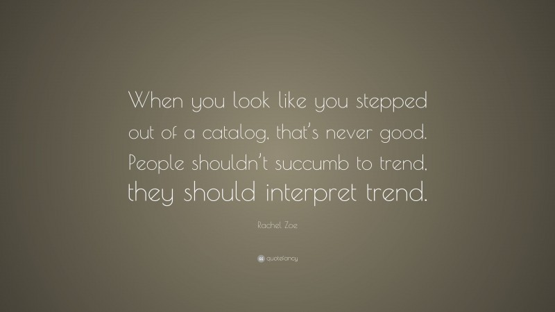 Rachel Zoe Quote: “When you look like you stepped out of a catalog, that’s never good. People shouldn’t succumb to trend, they should interpret trend.”