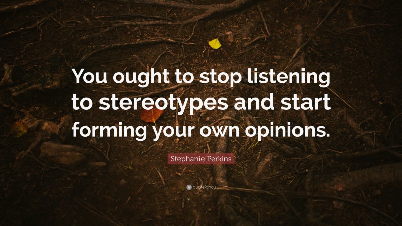 Stephanie Perkins Quote: “You ought to stop listening to stereotypes and start forming your own opinions.”